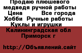 Продаю плюшевого медведя ручной работы › Цена ­ 650 - Все города Хобби. Ручные работы » Куклы и игрушки   . Калининградская обл.,Приморск г.